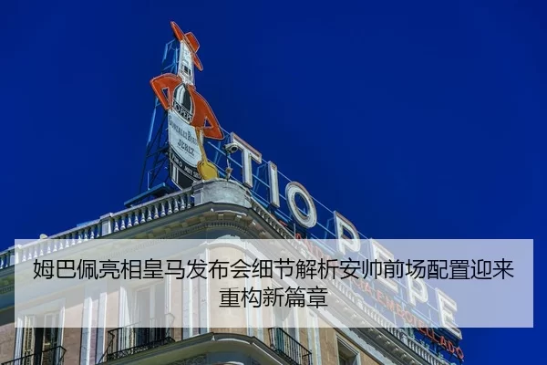 姆巴佩亮相皇马发布会细节解析安帅前场配置迎来重构新篇章