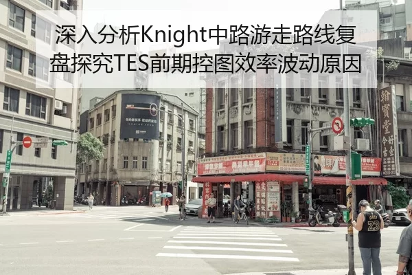 深入分析Knight中路游走路线复盘探究TES前期控图效率波动原因