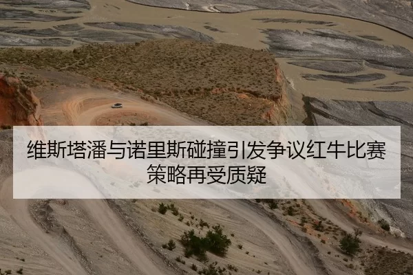 维斯塔潘与诺里斯碰撞引发争议红牛比赛策略再受质疑