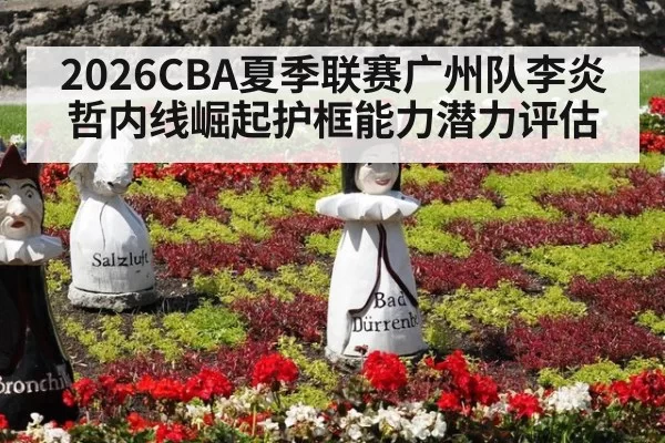2026CBA夏季联赛广州队李炎哲内线崛起护框能力潜力评估