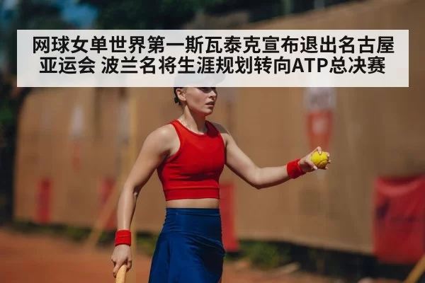 网球女单世界第一斯瓦泰克宣布退出名古屋亚运会 波兰名将生涯规划转向ATP总决赛