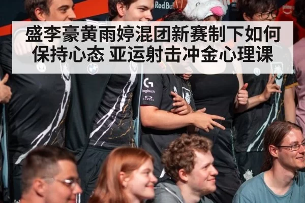 盛李豪黄雨婷混团新赛制下如何保持心态 亚运射击冲金心理课