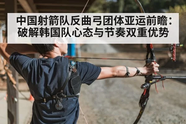 中国射箭队反曲弓团体亚运前瞻：破解韩国队心态与节奏双重优势