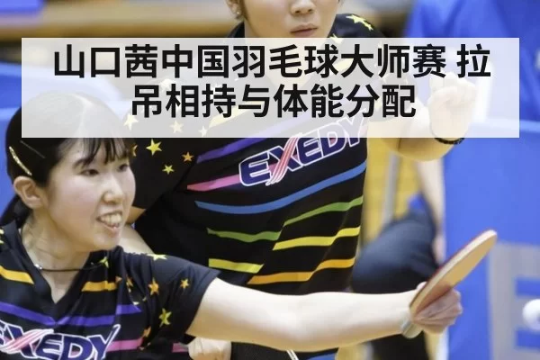 山口茜中国羽毛球大师赛 拉吊相持与体能分配